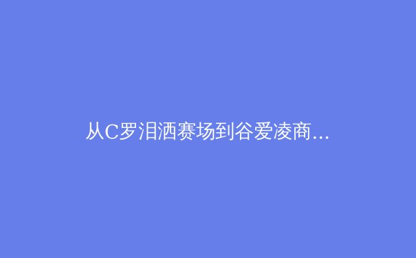 从C罗泪洒赛场到谷爱凌商业帝国：现代体育巨星如何重新定义胜利与价值 - 4