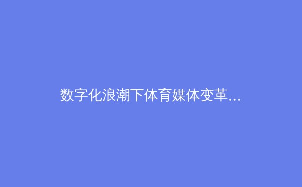 数字化浪潮下体育媒体变革：从观看到参与的沉浸式体验