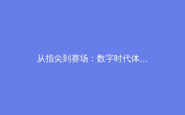 从指尖到赛场：数字时代体育产业的变革与运动员职业生态重构 - 2