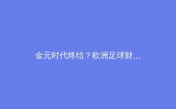 金元时代终结？欧洲足球财政新规与竞技生态的重构博弈
