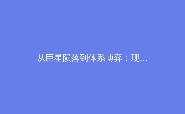 从巨星陨落到体系博弈：现代体育竞技背后的深层逻辑与价值演变