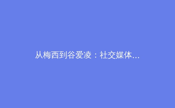 从梅西到谷爱凌：社交媒体时代体育偶像商业价值的解构与重塑 - 2